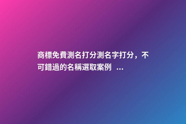 商標免費測名打分測名字打分，不可錯過的名稱選取案例！
